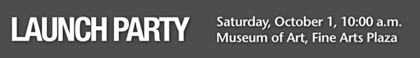 LAUNCH PARTY  Saturday, October 1, 10:00 a.m.  Museum of Art, Fine Arts Plaza